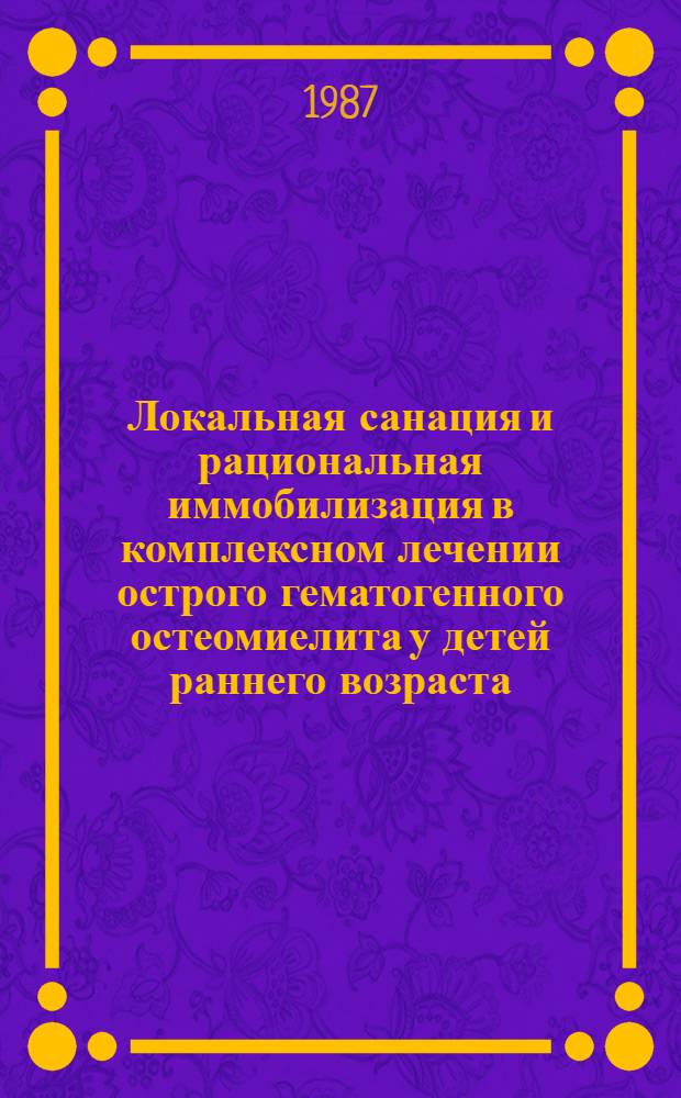 Локальная санация и рациональная иммобилизация в комплексном лечении острого гематогенного остеомиелита у детей раннего возраста : Автореф. дис. на соиск. учен. степ. канд. мед. наук : (14.00.35)