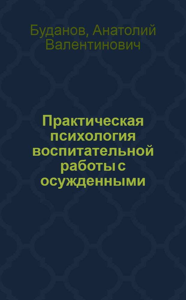 Практическая психология воспитательной работы с осужденными (реализация в практике работы с осужденными основных принципов и методов исправления и перевоспитания) : Учеб. пособие