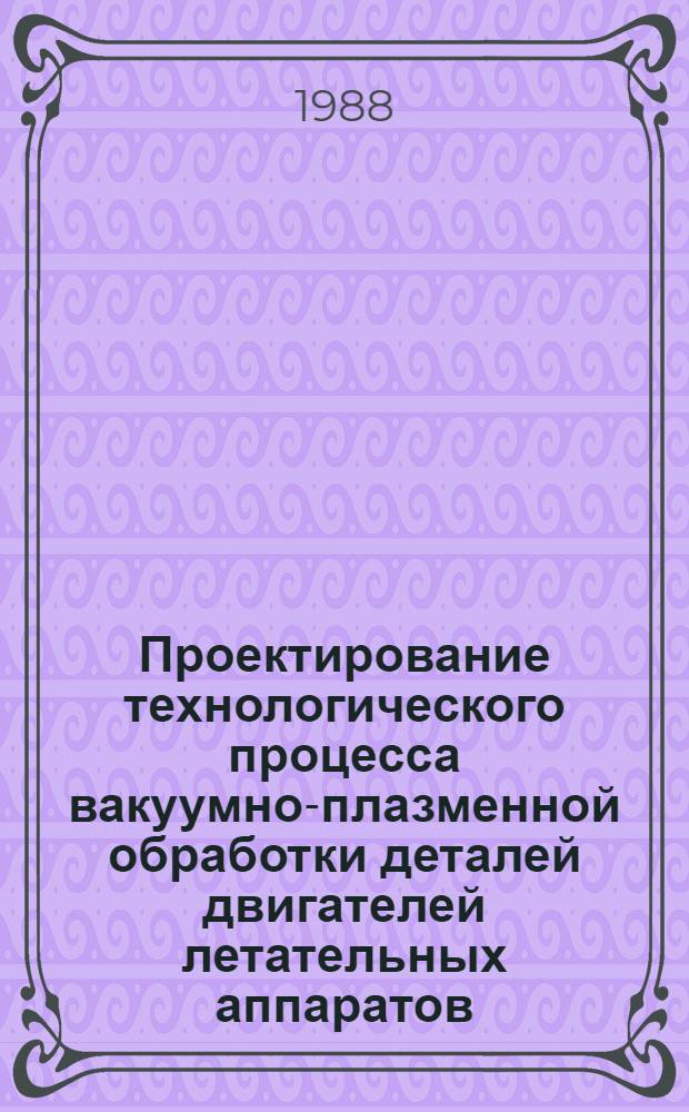 Проектирование технологического процесса вакуумно-плазменной обработки деталей двигателей летательных аппаратов : Учеб. пособие для студентов спец. 0537, 0537Т, 0501