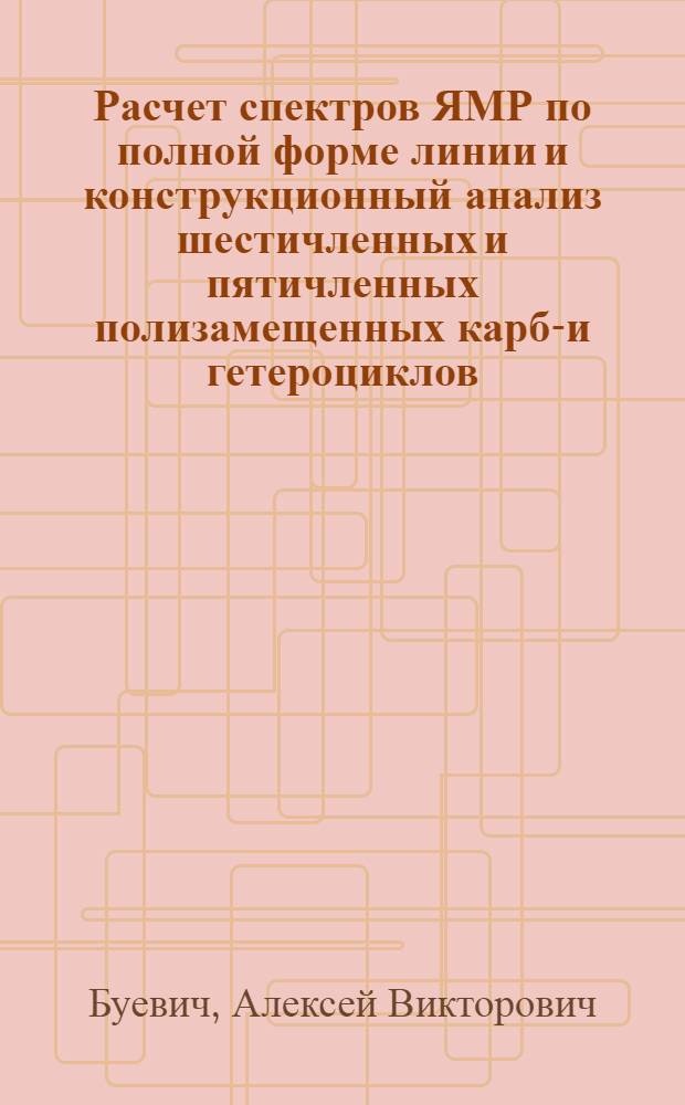 Расчет спектров ЯМР по полной форме линии и конструкционный анализ шестичленных и пятичленных полизамещенных карбо- и гетероциклов : Автореф. дис. на соиск. учен. степ. канд. хим. наук : (02.00.03)
