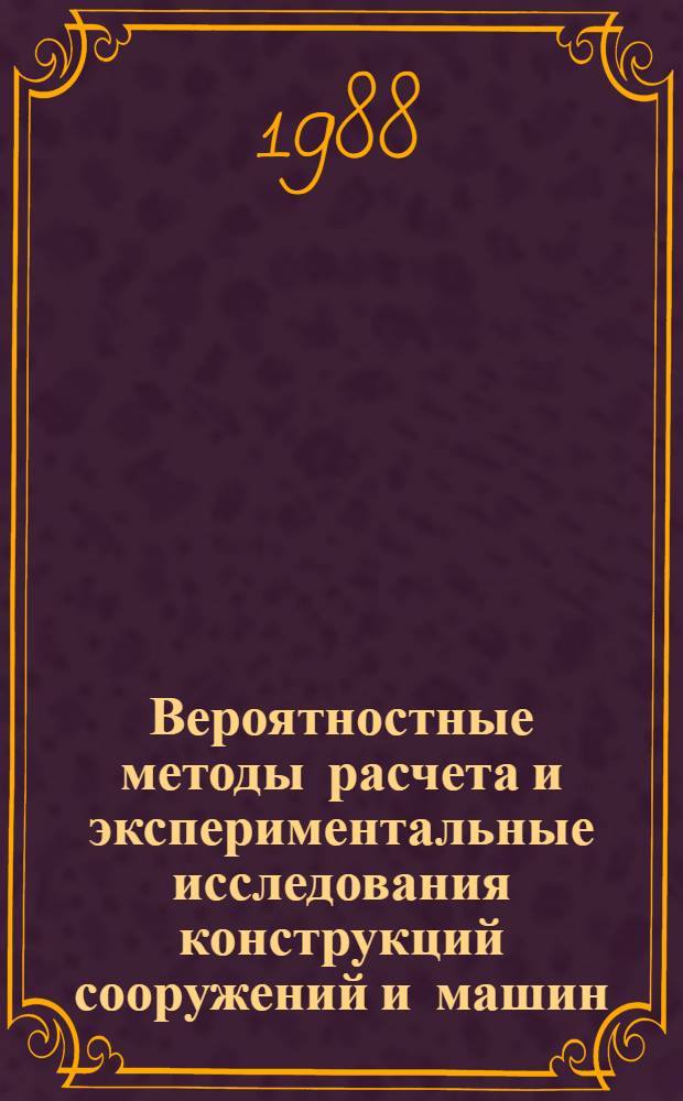 Вероятностные методы расчета и экспериментальные исследования конструкций сооружений и машин : Сб. науч. тр
