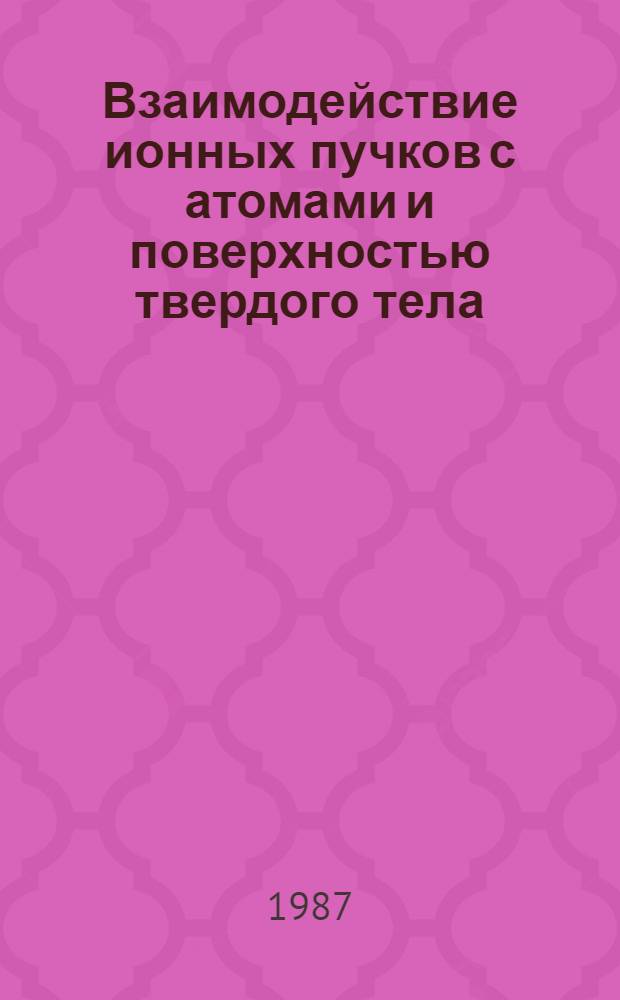 Взаимодействие ионных пучков с атомами и поверхностью твердого тела : Межвуз. сб. науч. тр. : (Материалы 2-го Всесоюз. семинара, г. Новгород, 16-18 апр. 1986 г.)