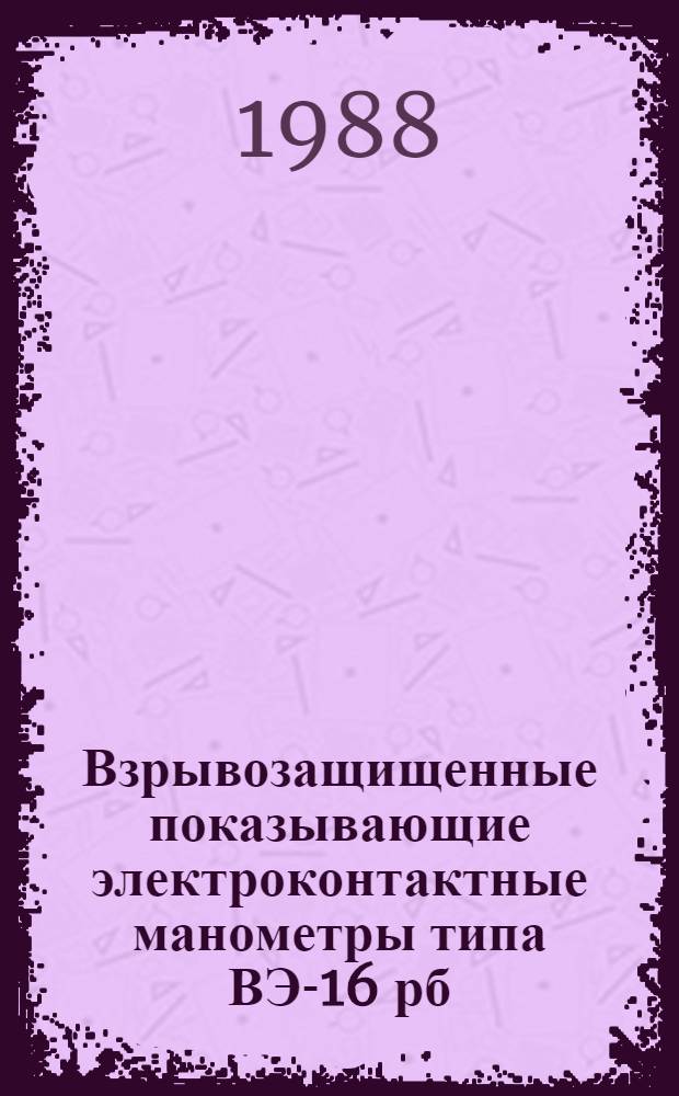 Взрывозащищенные показывающие электроконтактные манометры типа ВЭ-16 рб : Руководство по капит. ремонту : РК 34-38-024-87 : Утв. ВПО "Союзэнергоремонтом" 10.11.87
