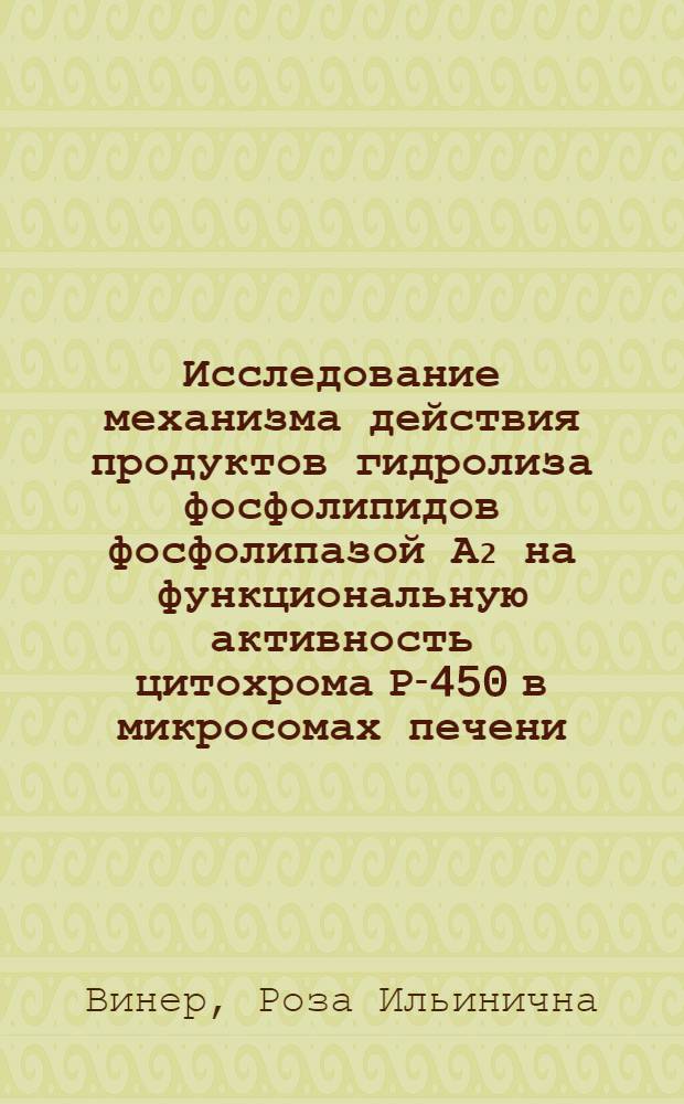 Исследование механизма действия продуктов гидролиза фосфолипидов фосфолипазой А₂ на функциональную активность цитохрома Р-450 в микросомах печени : Автореф. дис. на соиск. учен. степ. канд. биол. наук : (03.00.02; 03.00.04)