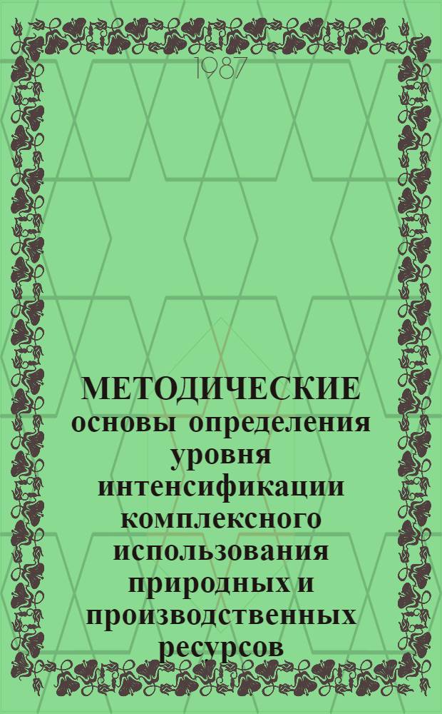 МЕТОДИЧЕСКИЕ основы определения уровня интенсификации комплексного использования природных и производственных ресурсов : Метод. рекомендации