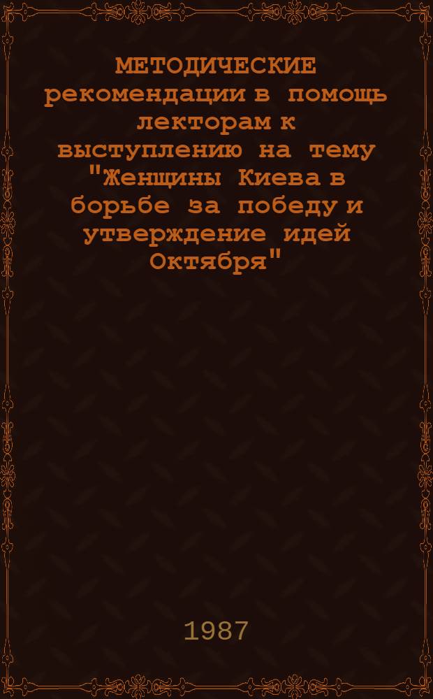 МЕТОДИЧЕСКИЕ рекомендации в помощь лекторам к выступлению на тему "Женщины Киева в борьбе за победу и утверждение идей Октября"