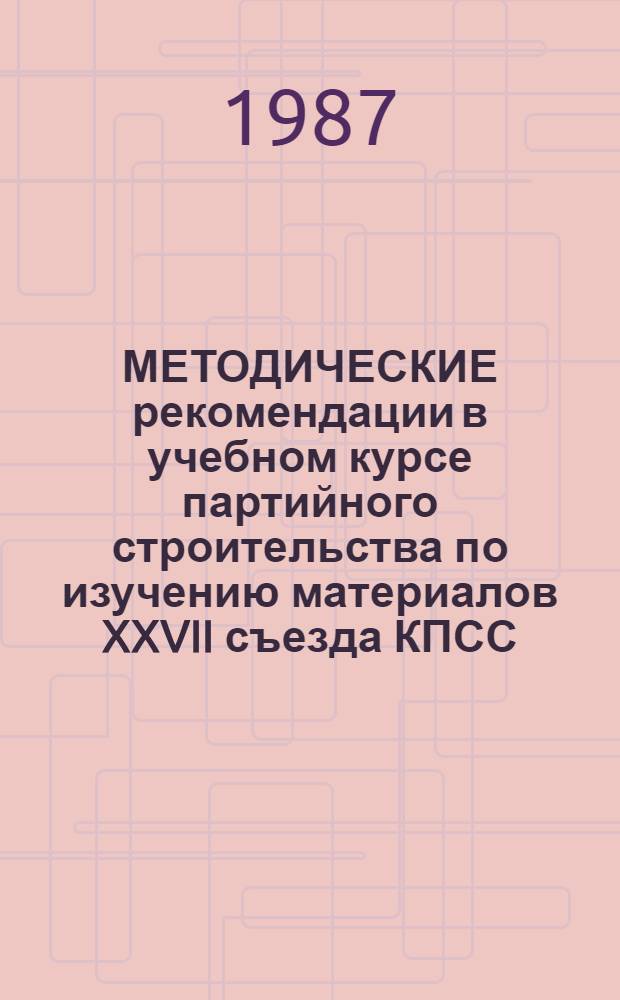 МЕТОДИЧЕСКИЕ рекомендации в учебном курсе партийного строительства по изучению материалов XXVII съезда КПСС