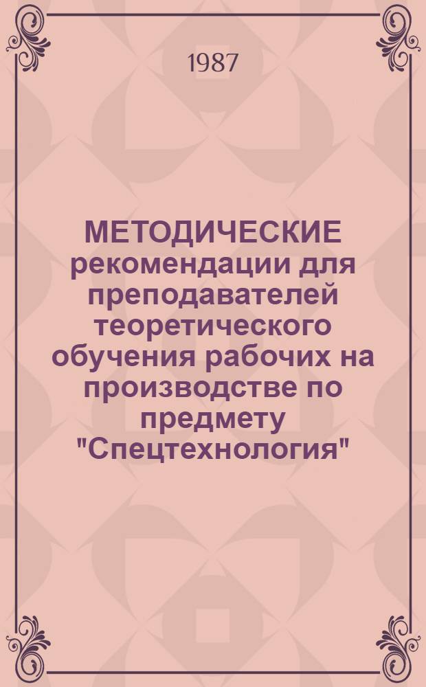 МЕТОДИЧЕСКИЕ рекомендации для преподавателей теоретического обучения рабочих на производстве по предмету "Спецтехнология" : (Общ. часть)
