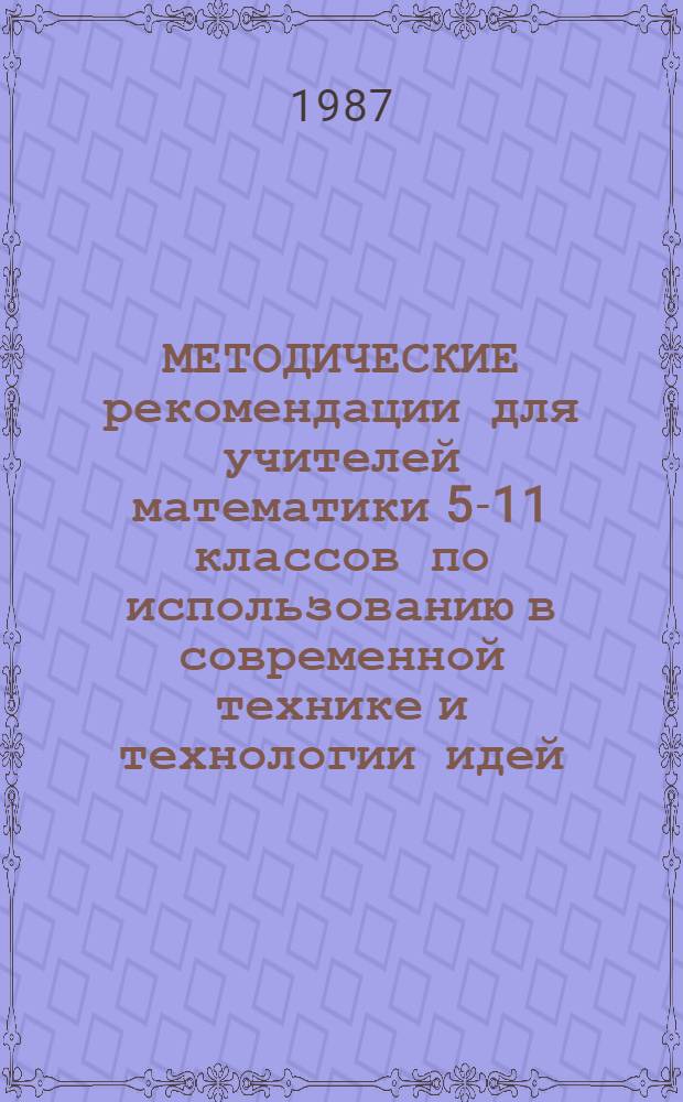 МЕТОДИЧЕСКИЕ рекомендации для учителей математики 5-11 классов по использованию в современной технике и технологии идей, законов и методов математики