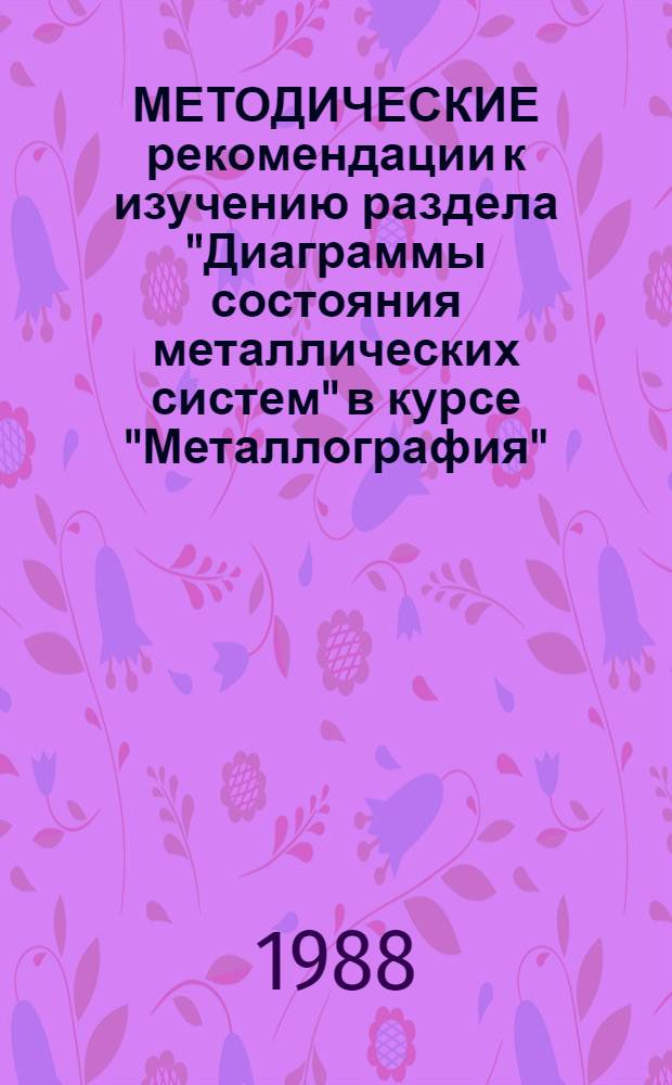 МЕТОДИЧЕСКИЕ рекомендации к изучению раздела "Диаграммы состояния металлических систем" в курсе "Металлография" : (Для студентов металлург. спец.)