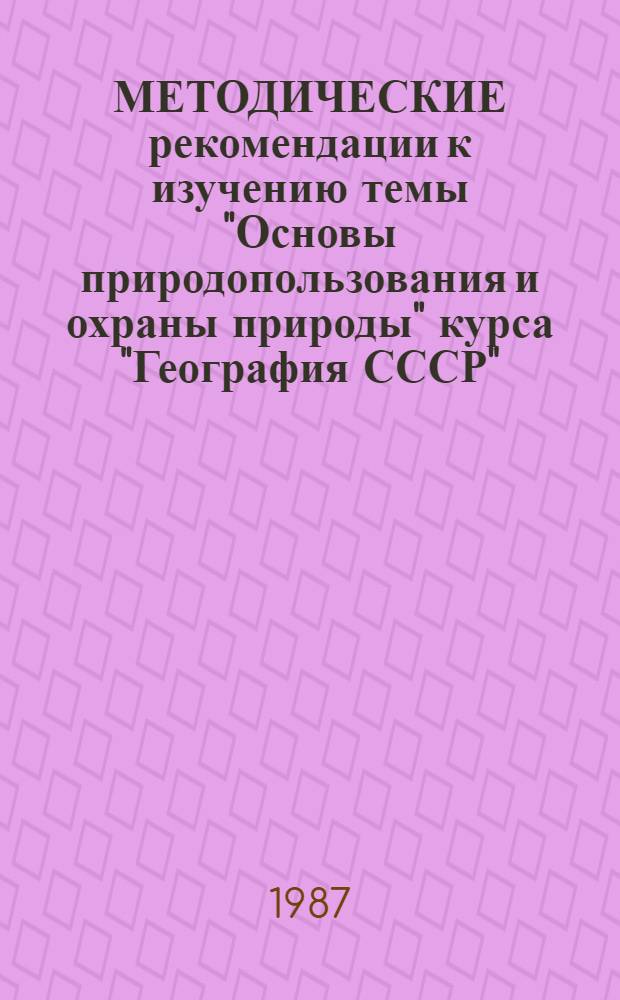 МЕТОДИЧЕСКИЕ рекомендации к изучению темы "Основы природопользования и охраны природы" курса "География СССР"