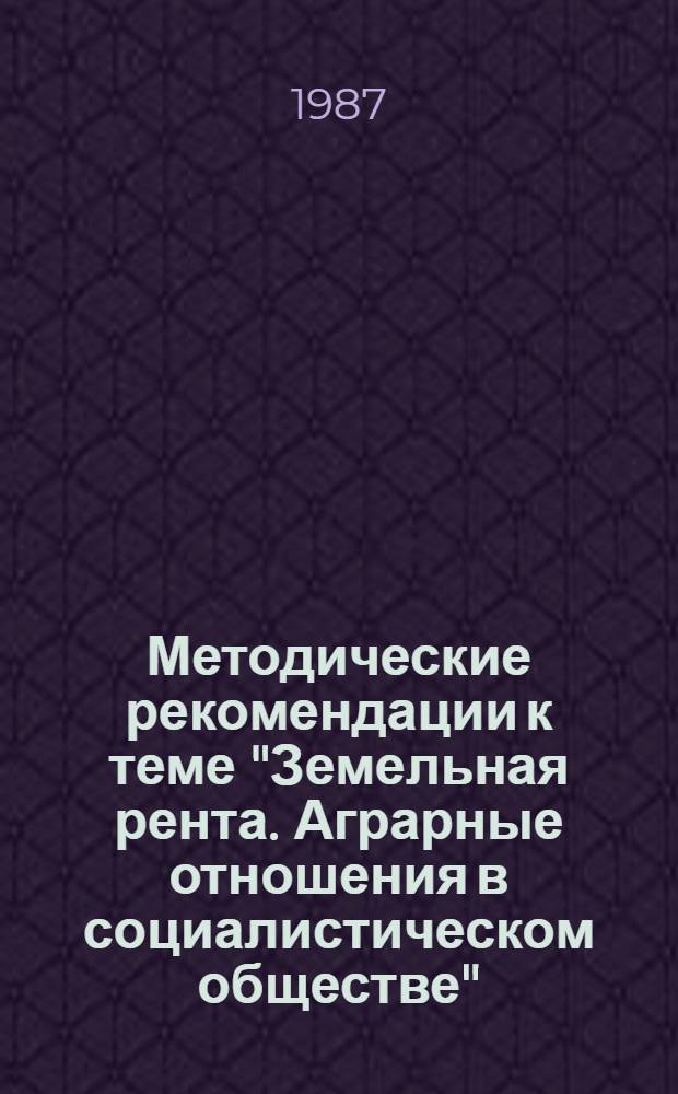 Методические рекомендации к теме "Земельная рента. Аграрные отношения в социалистическом обществе" : (Комплекс средств обучения)