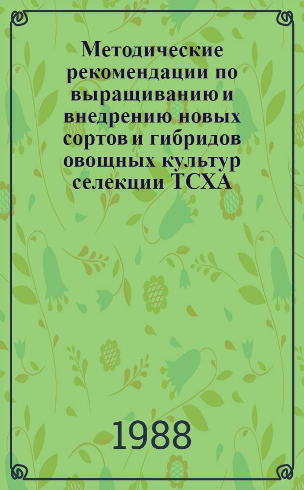 Методические рекомендации по выращиванию и внедрению новых сортов и гибридов овощных культур селекции ТСХА
