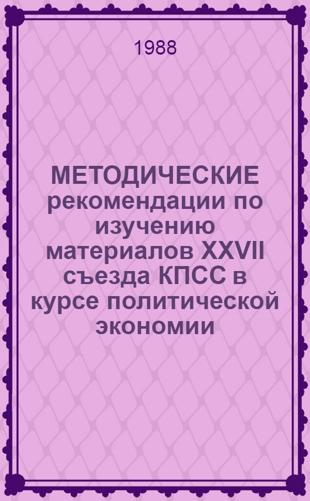 МЕТОДИЧЕСКИЕ рекомендации по изучению материалов XXVII съезда КПСС в курсе политической экономии : Метод. разраб. профес.-преподават. состава для студентов вузов М-во просвещения КазССР