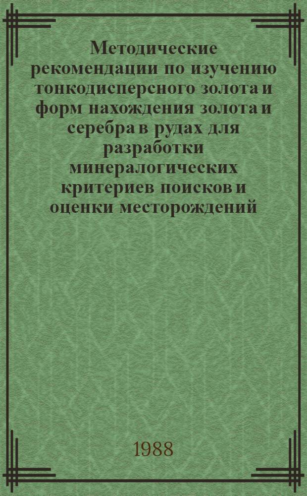 Методические рекомендации по изучению тонкодисперсного золота и форм нахождения золота и серебра в рудах для разработки минералогических критериев поисков и оценки месторождений