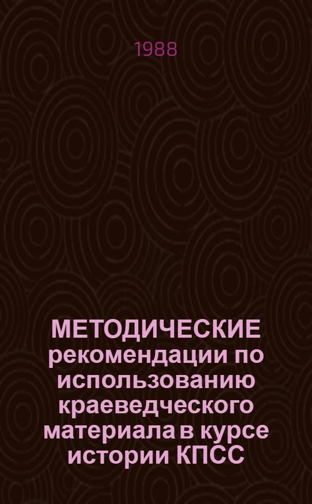 МЕТОДИЧЕСКИЕ рекомендации по использованию краеведческого материала в курсе истории КПСС : Для преподавателей и студентов