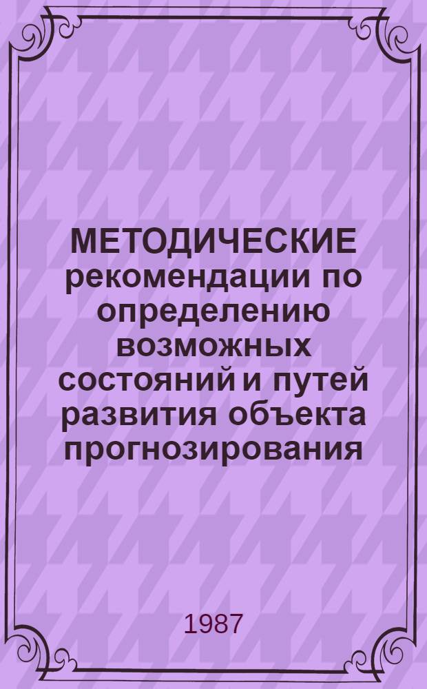 МЕТОДИЧЕСКИЕ рекомендации по определению возможных состояний и путей развития объекта прогнозирования : Опыт. пат.-стат. анализа)