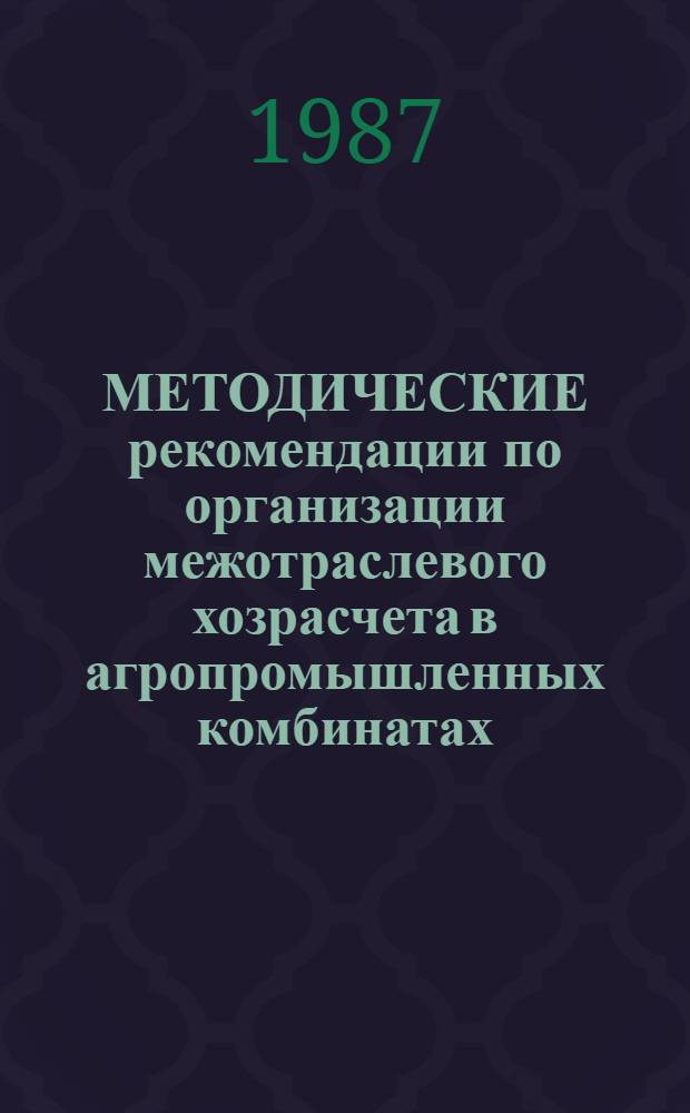 МЕТОДИЧЕСКИЕ рекомендации по организации межотраслевого хозрасчета в агропромышленных комбинатах : (Для эксперим. проверки)