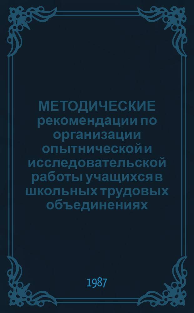 МЕТОДИЧЕСКИЕ рекомендации по организации опытнической и исследовательской работы учащихся в школьных трудовых объединениях