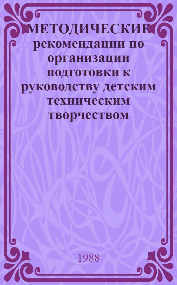 МЕТОДИЧЕСКИЕ рекомендации по организации подготовки к руководству детским техническим творчеством : Для студентов спец. 2120 (и преподавателей фак. общетехн. дисциплин пед. ин-тов)
