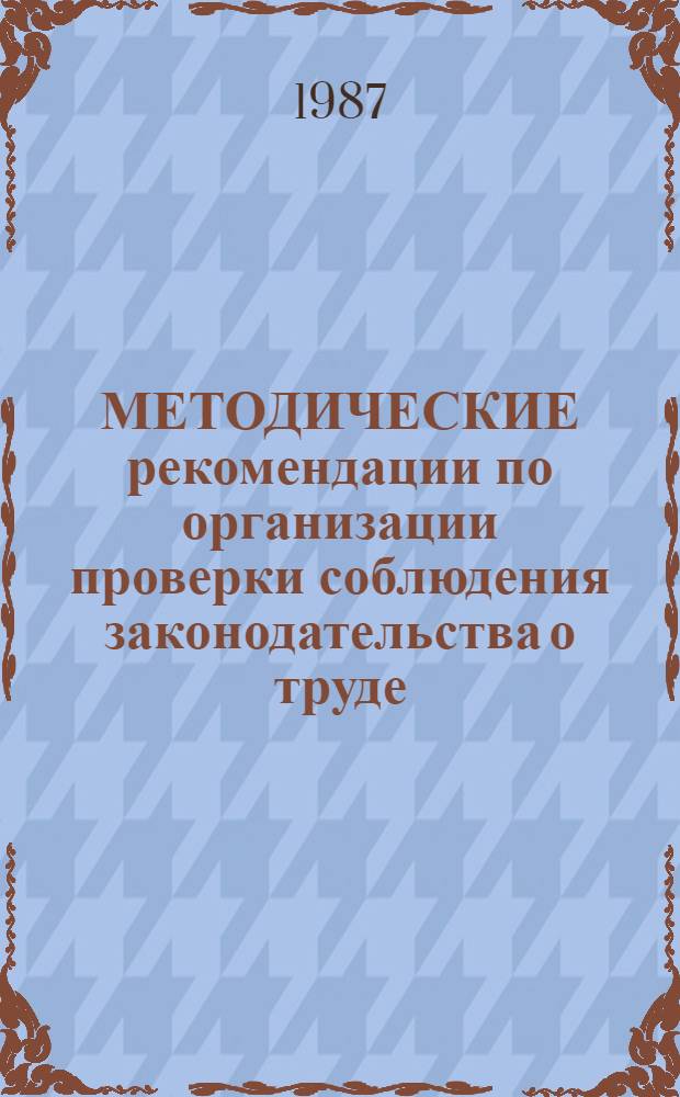 МЕТОДИЧЕСКИЕ рекомендации по организации проверки соблюдения законодательства о труде : В помощь профсоюз. активу)