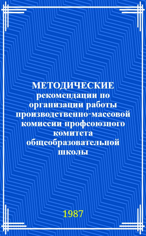 МЕТОДИЧЕСКИЕ рекомендации по организации работы производственно-массовой комиссии профсоюзного комитета общеобразовательной школы