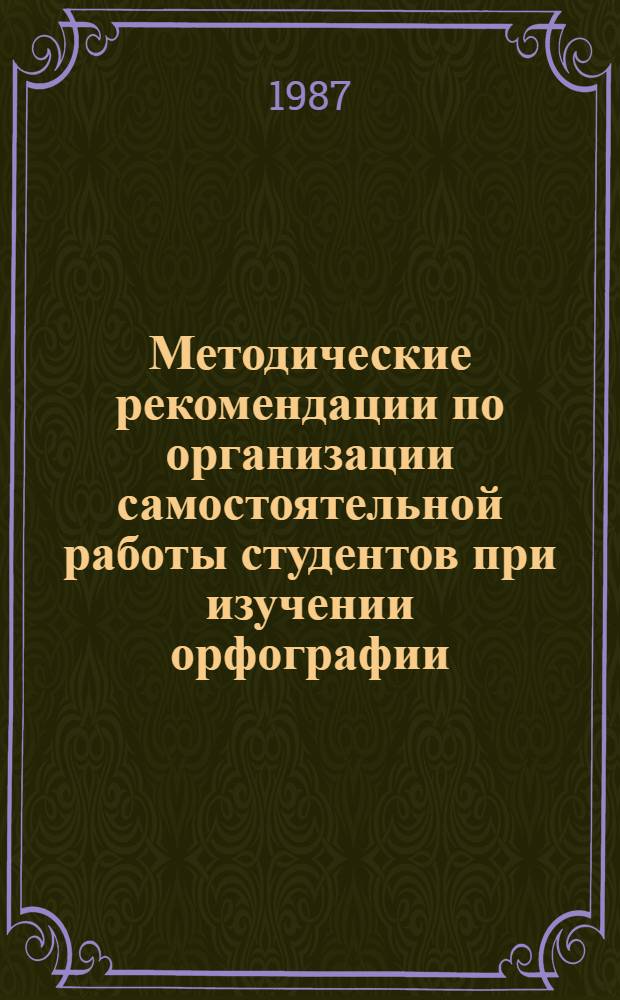 Методические рекомендации по организации самостоятельной работы студентов при изучении орфографии : Для преподавателей практ. курса рус. яз