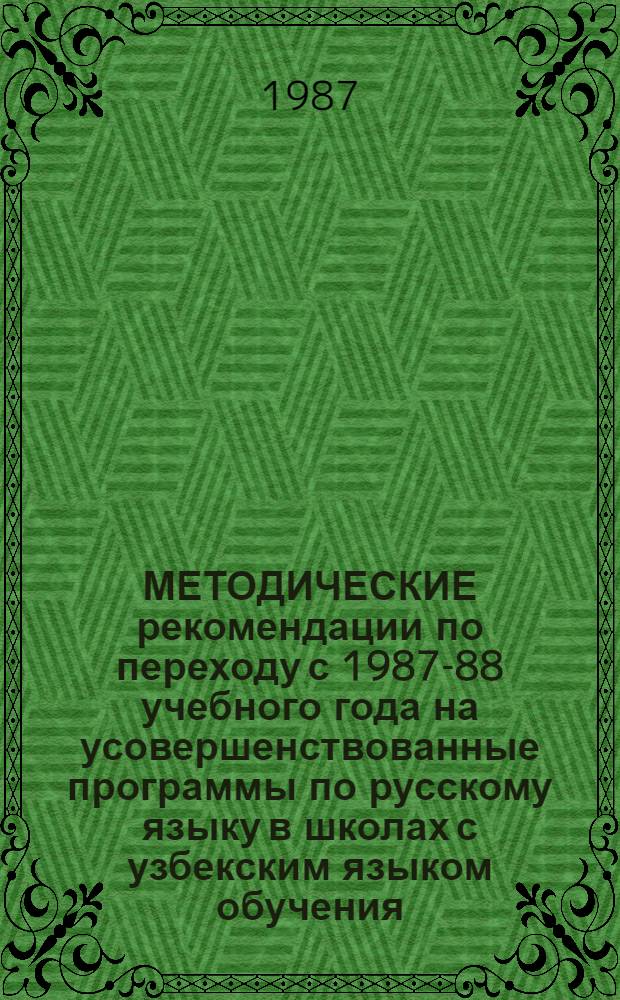 МЕТОДИЧЕСКИЕ рекомендации по переходу с 1987-88 учебного года на усовершенствованные программы по русскому языку в школах с узбекским языком обучения : (V-VIII кл.)