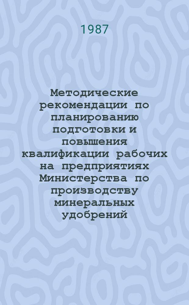 Методические рекомендации по планированию подготовки и повышения квалификации рабочих на предприятиях Министерства по производству минеральных удобрений