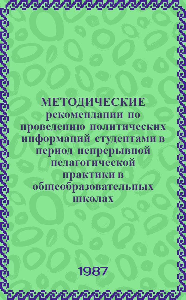МЕТОДИЧЕСКИЕ рекомендации по проведению политических информаций студентами в период непрерывной педагогической практики в общеобразовательных школах, ПТУ и средних специальных учебных заведениях для студентов специальностей 2001, 2002, 2008, 2013, 2016, 2019