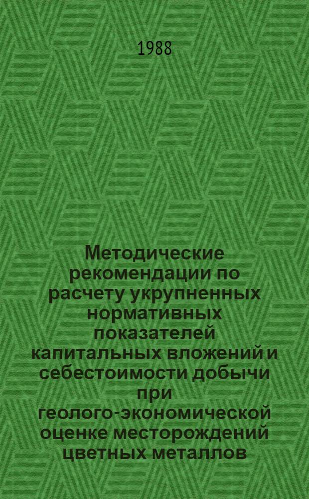 Методические рекомендации по расчету укрупненных нормативных показателей капитальных вложений и себестоимости добычи при геолого-экономической оценке месторождений цветных металлов : (Подзем. способ обработки)