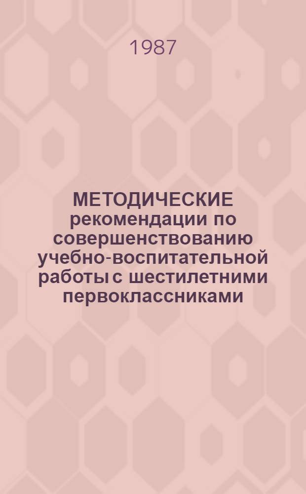 МЕТОДИЧЕСКИЕ рекомендации по совершенствованию учебно-воспитательной работы с шестилетними первоклассниками