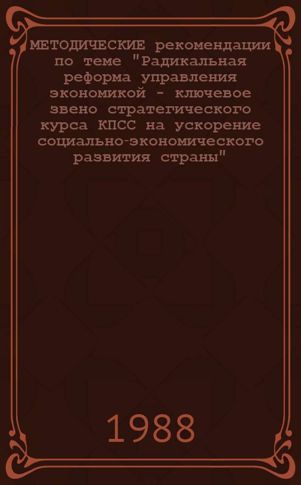 МЕТОДИЧЕСКИЕ рекомендации по теме "Радикальная реформа управления экономикой - ключевое звено стратегического курса КПСС на ускорение социально-экономического развития страны"