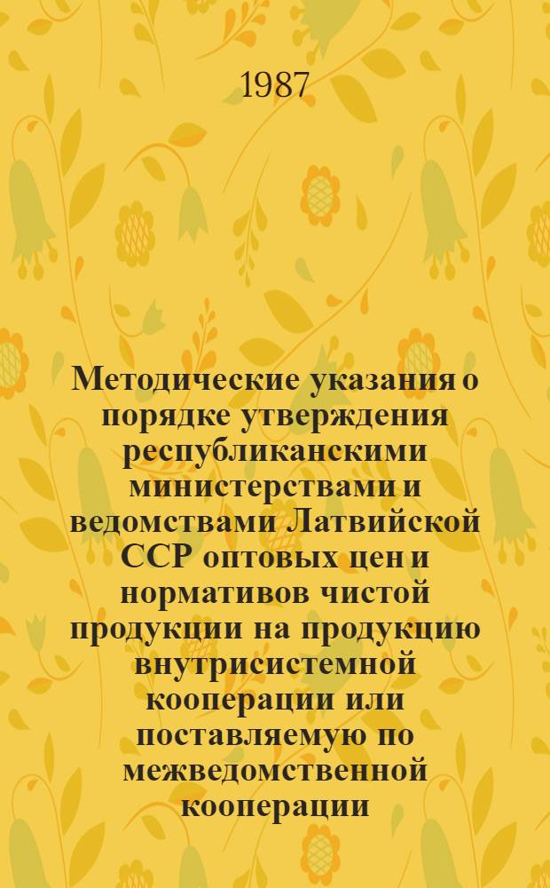 Методические указания о порядке утверждения республиканскими министерствами и ведомствами Латвийской ССР оптовых цен и нормативов чистой продукции на продукцию внутрисистемной кооперации или поставляемую по межведомственной кооперации : Ввод. в действие с 01.02.87