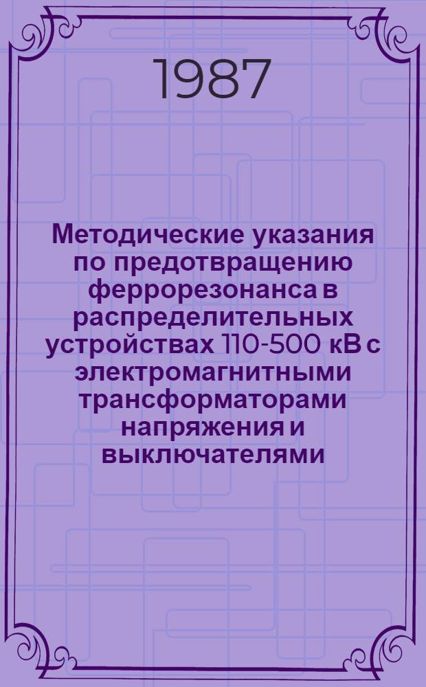 Методические указания по предотвращению феррорезонанса в распределительных устройствах 110-500 кВ с электромагнитными трансформаторами напряжения и выключателями, содержащими емкостные делители напряжения : МУ 34-70-163-87 : Срок действия с 01.09.87 до 01.09.89