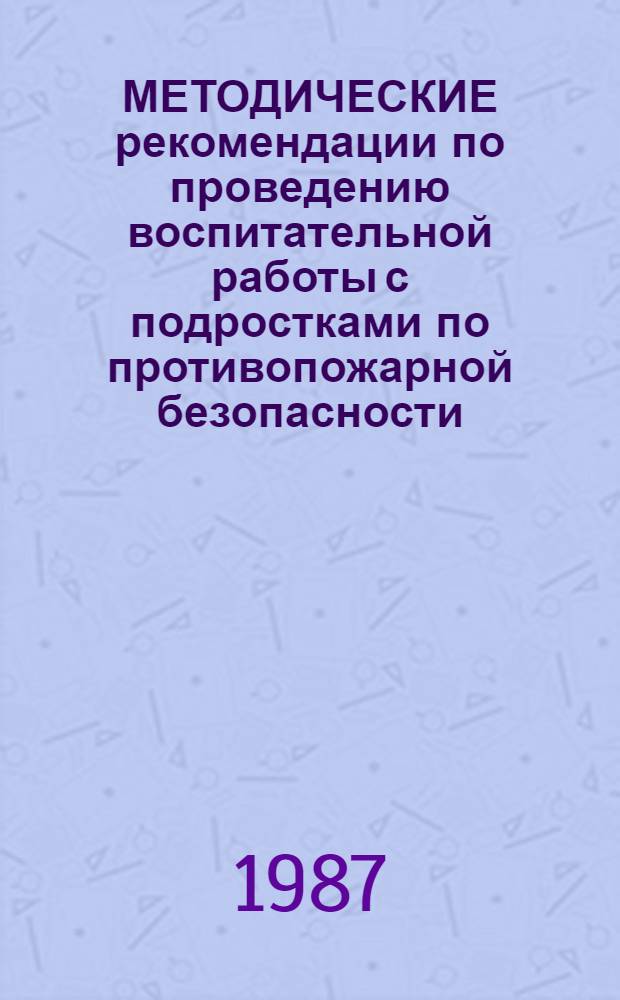 МЕТОДИЧЕСКИЕ рекомендации по проведению воспитательной работы с подростками по противопожарной безопасности, пользованию газом, предупреждению травматизма в быту : (Для педагогов-организаторов при жил.-эксплуатац. орг.)
