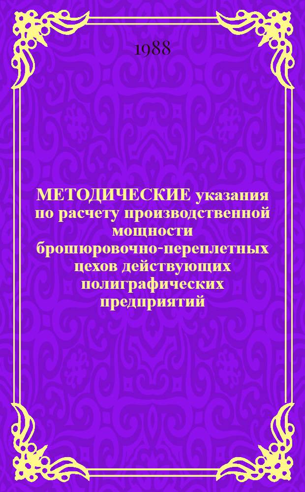 МЕТОДИЧЕСКИЕ указания по расчету производственной мощности брошюровочно-переплетных цехов действующих полиграфических предприятий (производственных объединений)
