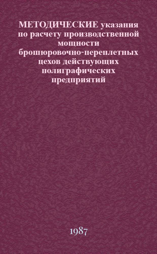 МЕТОДИЧЕСКИЕ указания по расчету производственной мощности брошюровочно-переплетных цехов действующих полиграфических предприятий (производственных объединений)