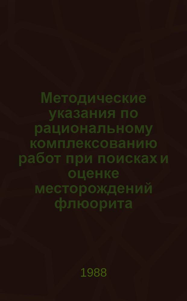 Методические указания по рациональному комплексованию работ при поисках и оценке месторождений флюорита (прогнозно-поисковый комплекс)