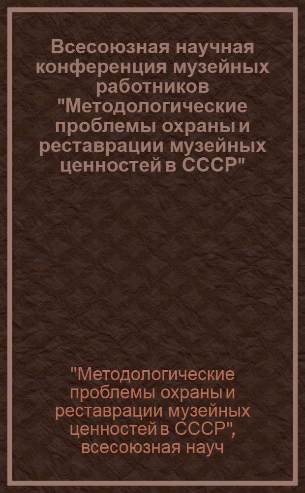 Всесоюзная научная конференция музейных работников "Методологические проблемы охраны и реставрации музейных ценностей в СССР" : Тез. докл., сент. 1987 г