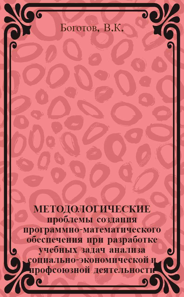 МЕТОДОЛОГИЧЕСКИЕ проблемы создания программно-математического обеспечения при разработке учебных задач анализа социально-экономической и профсоюзной деятельности : Учеб. пособие