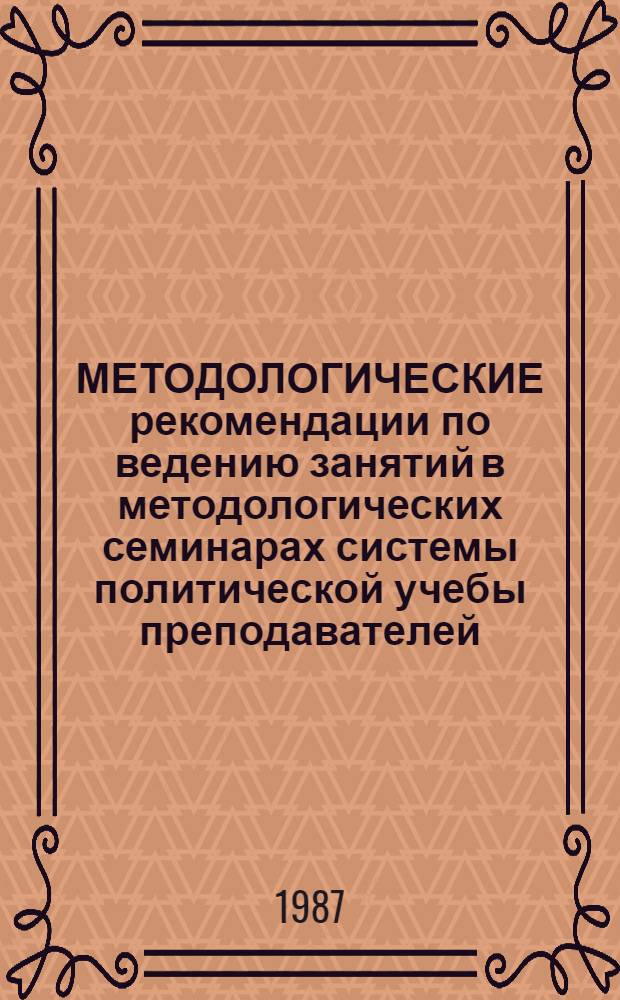 МЕТОДОЛОГИЧЕСКИЕ рекомендации по ведению занятий в методологических семинарах системы политической учебы преподавателей