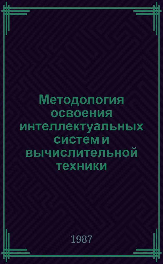 Методология освоения интеллектуальных систем и вычислительной техники : (Тез. докл. и сообщ. к II Всесоюз. конф. по пробл. интеллектуал. систем, 9-11 дек. 1987 г.)