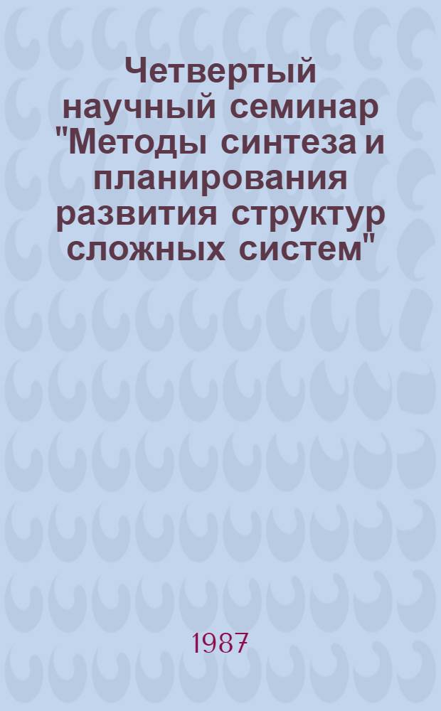 Четвертый научный семинар "Методы синтеза и планирования развития структур сложных систем" (13-15 октября 1987 г.) : Тез. докл