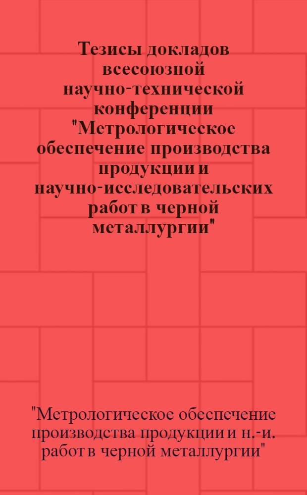 Тезисы докладов всесоюзной научно-технической конференции "Метрологическое обеспечение производства продукции и научно-исследовательских работ в черной металлургии" (Москва, ноябрь, 1988 г.)