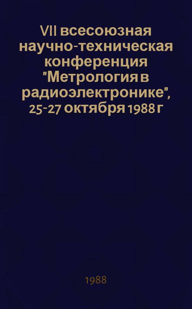VII всесоюзная научно-техническая конференция "Метрология в радиоэлектронике", 25-27 октября 1988 г. : Тез. докл