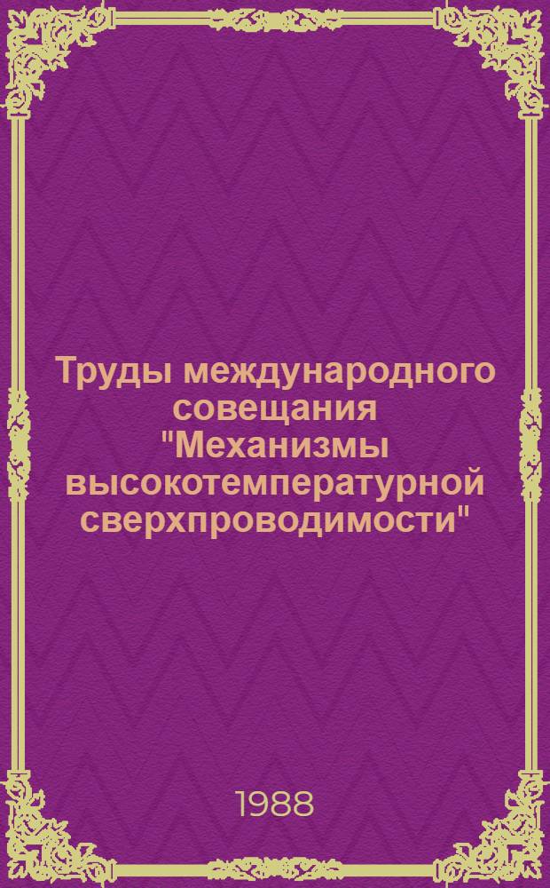 Труды международного совещания "Механизмы высокотемпературной сверхпроводимости" = Proceedings of the international meeting "Mechanisms of high-Tc Superconductivity", Дубна, 21-23 июня 1988 г.