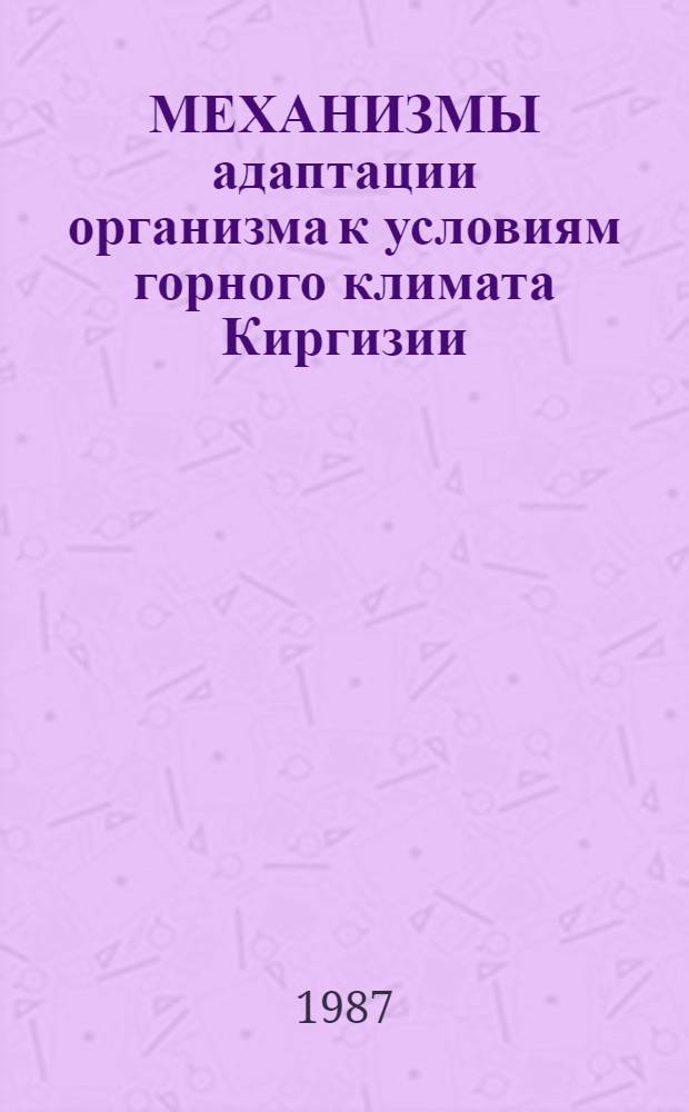 МЕХАНИЗМЫ адаптации организма к условиям горного климата Киргизии : Тр. сотрудников Центр. н.-и. лаборатории