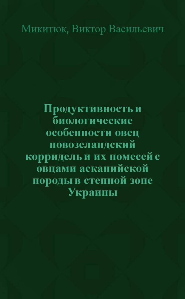 Продуктивность и биологические особенности овец новозеландский корридель и их помесей с овцами асканийской породы в степной зоне Украины : Автореф. дис. на соиск. учен. степ. канд. с.-х. наук : (06.02.04)