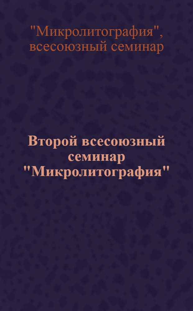 Второй всесоюзный семинар "Микролитография" : Тез. докл.